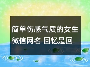簡單傷感氣質(zhì)的女生微信網(wǎng)名 回憶是回不去的記102句