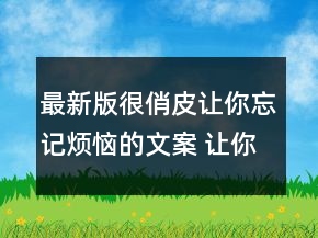 最新版很俏皮讓你忘記煩惱的文案 讓你少點(diǎn)傷感107句