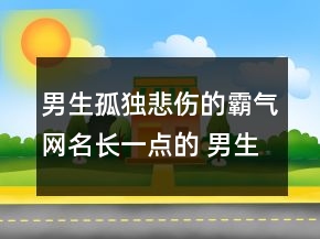 男生孤獨(dú)悲傷的霸氣網(wǎng)名長(zhǎng)一點(diǎn)的 男生傷感又霸111句