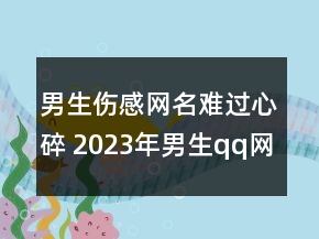 男生傷感網(wǎng)名難過(guò)心碎 2023年男生qq網(wǎng)名傷感65句