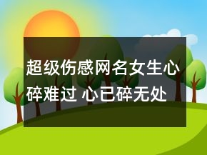 超級(jí)傷感網(wǎng)名女生心碎難過 心已碎無處隱藏155句