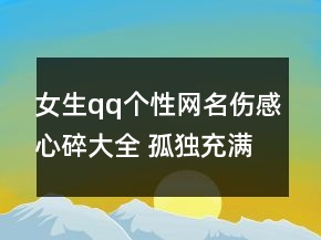 女生qq個(gè)性網(wǎng)名傷感心碎大全 孤獨(dú)充滿憂傷的女96句