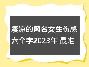 凄涼的網(wǎng)名女生傷感六個(gè)字2023年 最唯美凄涼的女生142句