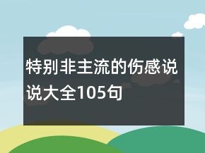 特別非主流的傷感說(shuō)說(shuō)大全105句