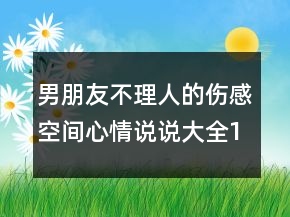 男朋友不理人的傷感空間心情說(shuō)說(shuō)大全144句
