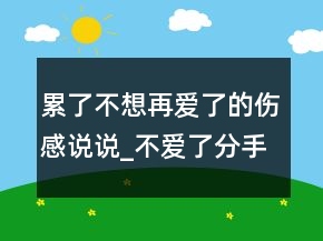 累了不想再愛了的傷感說說_不愛了分手的愛情說108句