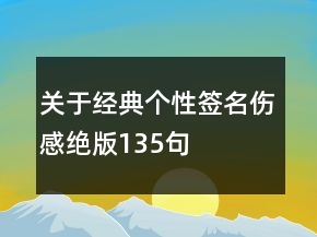 關(guān)于經(jīng)典個(gè)性簽名傷感絕版135句