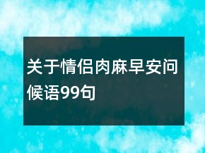 關(guān)于情侶肉麻早安問候語99句