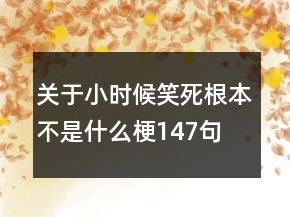 關(guān)于小時(shí)候笑死根本不是什么梗147句