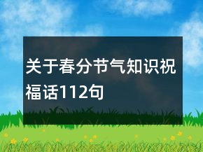 關(guān)于春分節(jié)氣知識祝福話112句