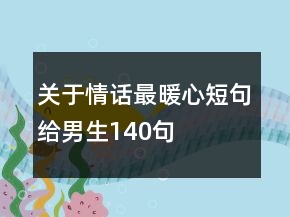 關(guān)于情話最暖心短句給男生140句