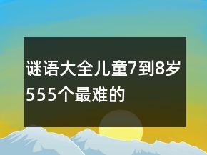 謎語大全兒童7到8歲555個最難的