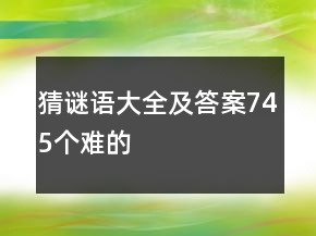 猜謎語(yǔ)大全及答案745個(gè)難的