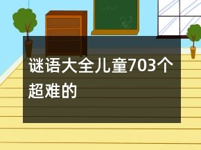 謎語大全兒童703個超難的