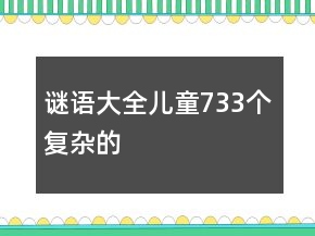 謎語(yǔ)大全兒童733個(gè)復(fù)雜的