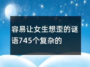 容易讓女生想歪的謎語(yǔ)745個(gè)復(fù)雜的