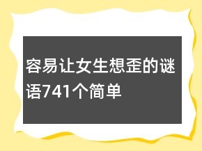 容易讓女生想歪的謎語(yǔ)741個(gè)簡(jiǎn)單