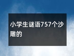 小學(xué)生謎語757個沙雕的
