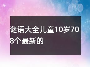 謎語大全兒童10歲708個最新的
