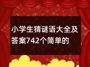 小學(xué)生猜謎語(yǔ)大全及答案742個(gè)簡(jiǎn)單的