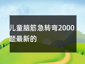 兒童腦筋急轉(zhuǎn)彎2000題最新的