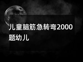 兒童腦筋急轉(zhuǎn)彎2000題幼兒
