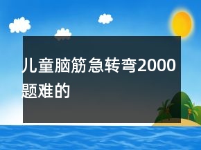 兒童腦筋急轉(zhuǎn)彎2000題難的