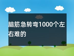 腦筋急轉(zhuǎn)彎1000個(gè)左右難的
