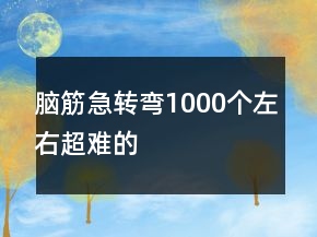 腦筋急轉(zhuǎn)彎1000個(gè)左右超難的