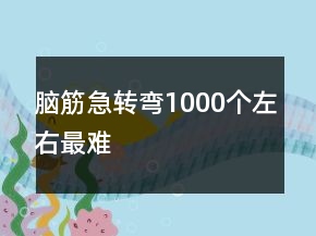 腦筋急轉(zhuǎn)彎1000個左右最難