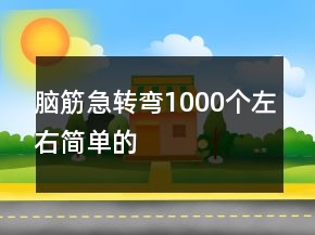 腦筋急轉(zhuǎn)彎1000個左右簡單的