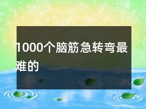 1000個(gè)腦筋急轉(zhuǎn)彎最難的