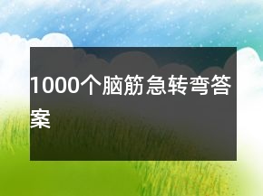 1000個(gè)腦筋急轉(zhuǎn)彎答案