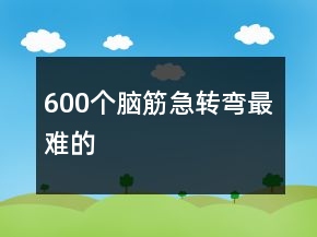 600個(gè)腦筋急轉(zhuǎn)彎最難的