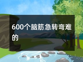 600個腦筋急轉(zhuǎn)彎難的
