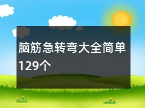 腦筋急轉(zhuǎn)彎大全簡(jiǎn)單129個(gè)