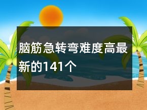 腦筋急轉(zhuǎn)彎難度高最新的141個