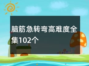 腦筋急轉(zhuǎn)彎高難度全集102個