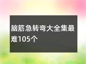 腦筋急轉彎大全集最難105個