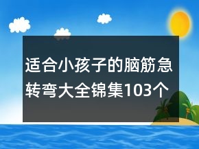 適合小孩子的腦筋急轉(zhuǎn)彎大全錦集103個