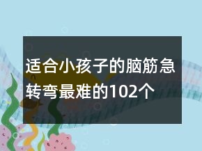 適合小孩子的腦筋急轉(zhuǎn)彎最難的102個(gè)