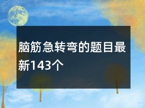 腦筋急轉(zhuǎn)彎的題目最新143個