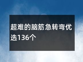 超難的腦筋急轉(zhuǎn)彎優(yōu)選136個