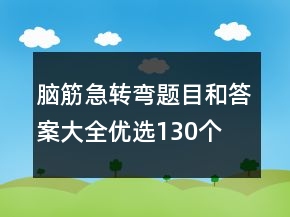 腦筋急轉(zhuǎn)彎題目和答案大全優(yōu)選130個