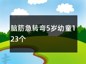 腦筋急轉(zhuǎn)彎5歲幼童123個