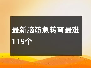 最新腦筋急轉(zhuǎn)彎最難119個