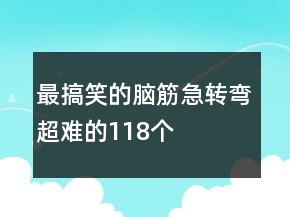 最搞笑的腦筋急轉(zhuǎn)彎超難的118個(gè)